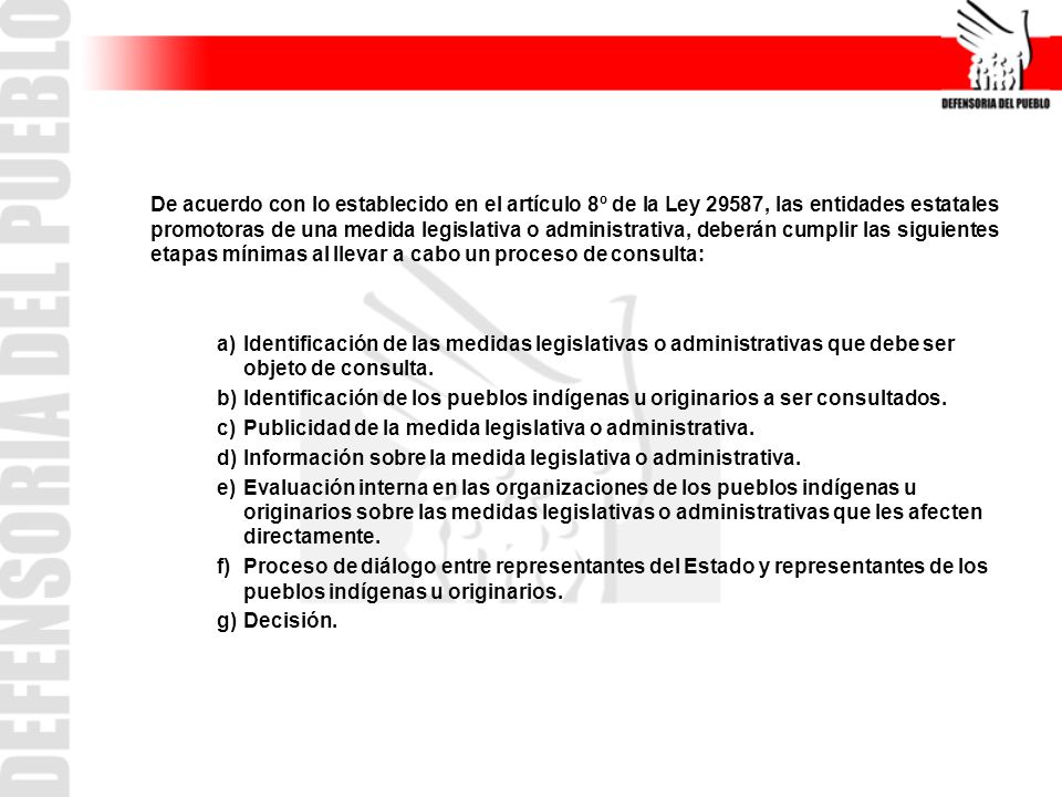 De acuerdo con lo establecido en el artículo 8º de la Ley 29587, las entidades estatales promotoras de una medida legislativa o administrativa, deberán cumplir las siguientes etapas mínimas al llevar a cabo un proceso de consulta: