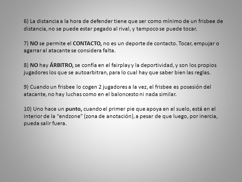 6) La distancia a la hora de defender tiene que ser como mínimo de un frisbee de distancia, no se puede estar pegado al rival, y tampoco se puede tocar.