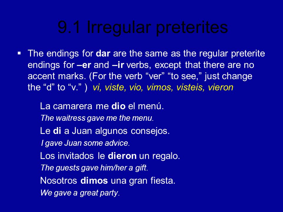 The endings for dar are the same as the regular preterite endings for –er and –ir verbs, except that there are no accent marks. (For the verb ver to see, just change the d to v. ) vi, viste, vio, vimos, visteis, vieron