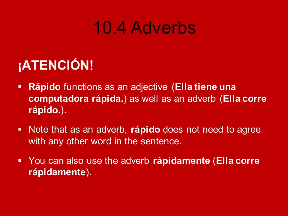 ¡ATENCIÓN! Rápido functions as an adjective (Ella tiene una computadora rápida.) as well as an adverb (Ella corre rápido.).