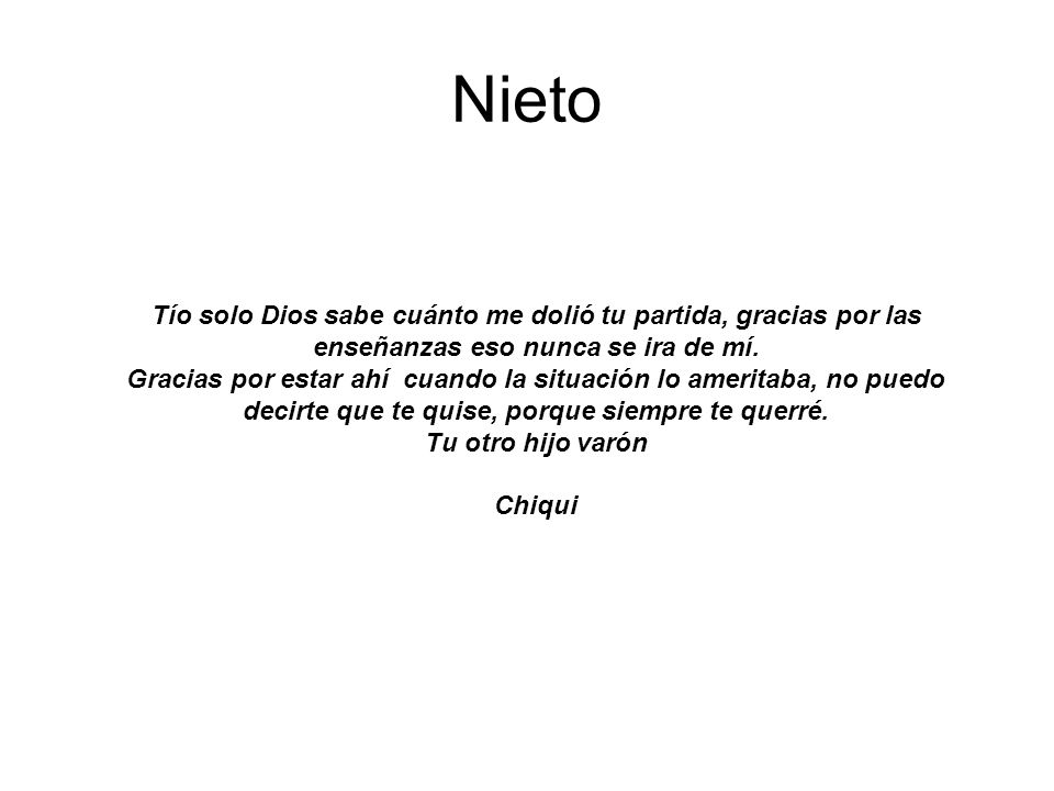 Nieto Tío solo Dios sabe cuánto me dolió tu partida, gracias por las enseñanzas eso nunca se ira de mí.