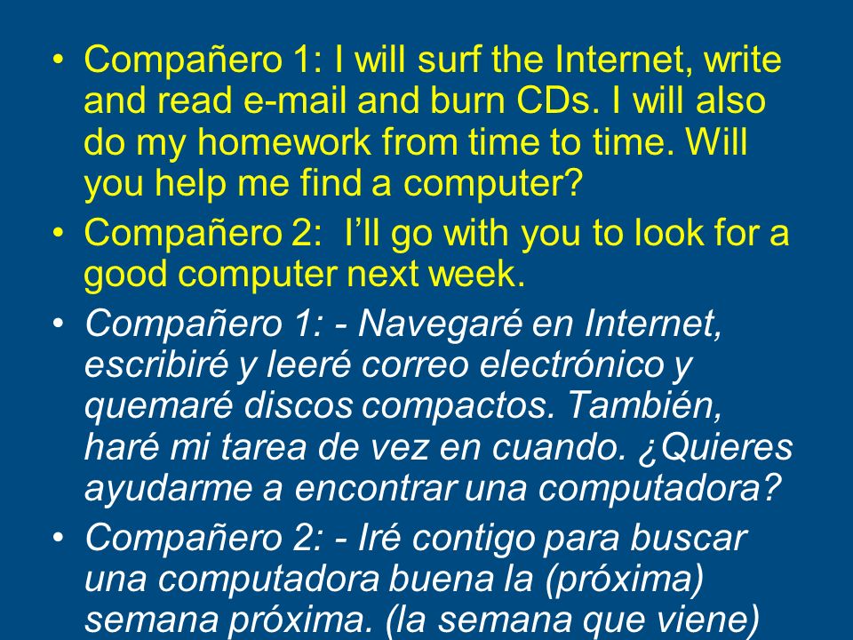 Compañero 1: I will surf the Internet, write and read  and burn CDs. I will also do my homework from time to time. Will you help me find a computer