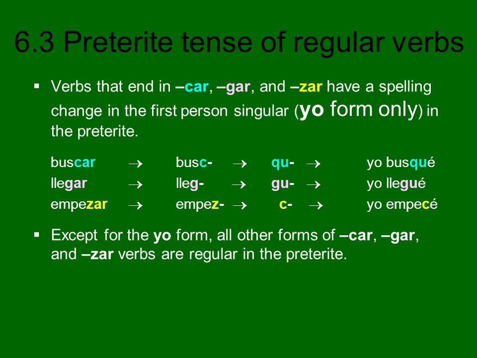 Verbs that end in –car, –gar, and –zar have a spelling change in the first person singular (yo form only) in the preterite.