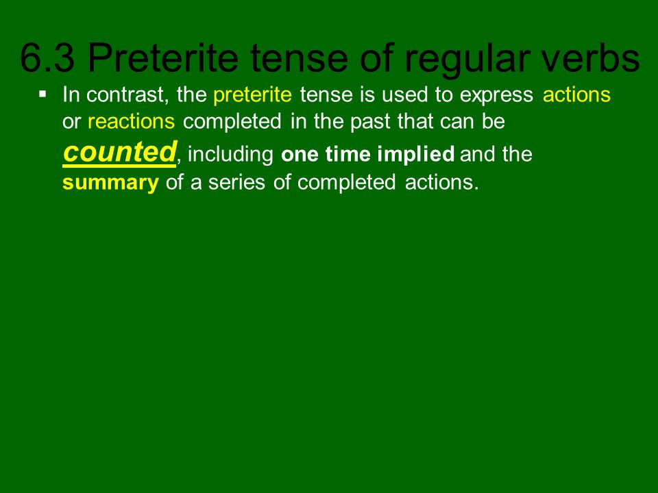 In contrast, the preterite tense is used to express actions or reactions completed in the past that can be counted, including one time implied and the summary of a series of completed actions.