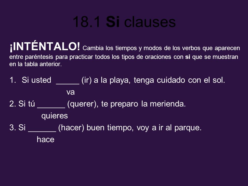 ¡INTÉNTALO! Cambia los tiempos y modos de los verbos que aparecen entre paréntesis para practicar todos los tipos de oraciones con si que se muestran en la tabla anterior.