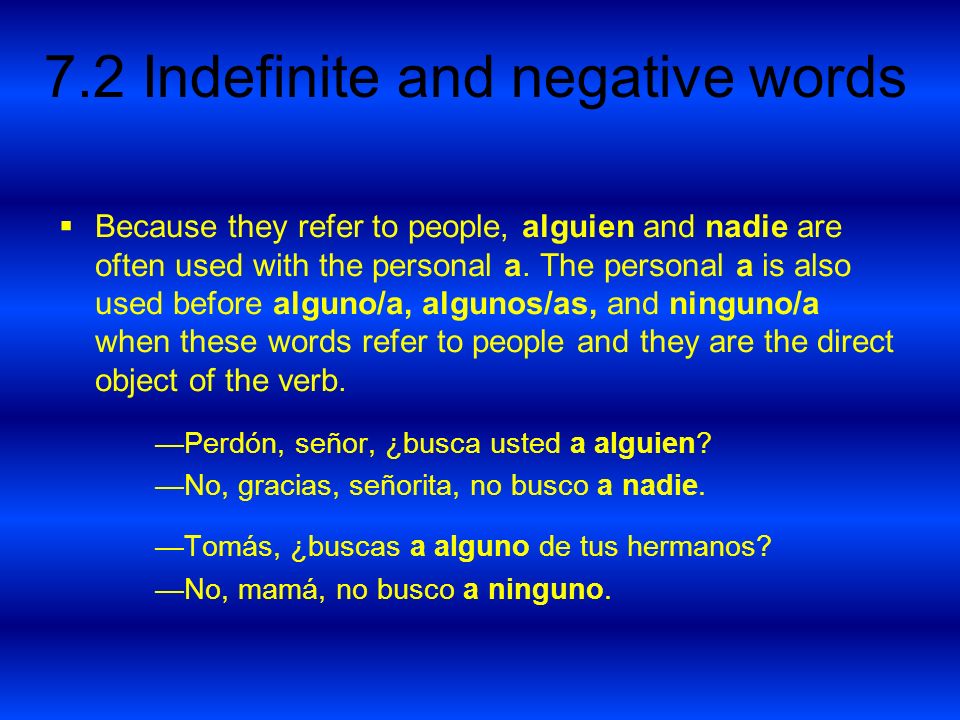 Because they refer to people, alguien and nadie are often used with the personal a. The personal a is also used before alguno/a, algunos/as, and ninguno/a when these words refer to people and they are the direct object of the verb.