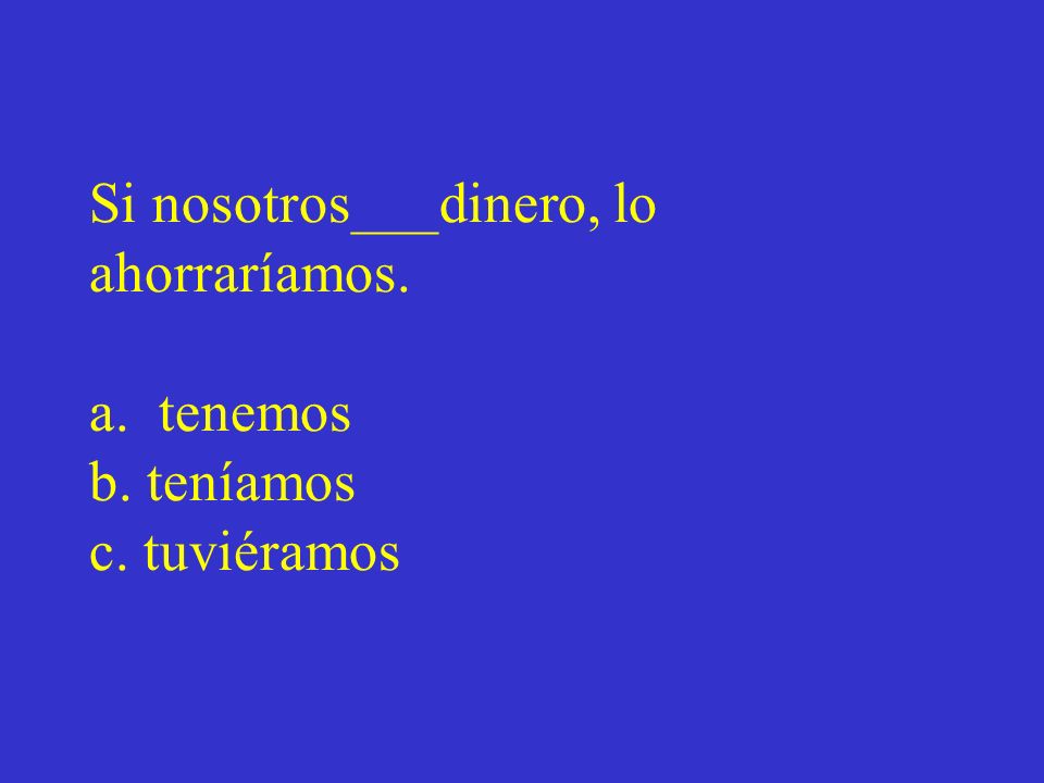 Si nosotros___dinero, lo ahorraríamos. a. tenemos b. teníamos c