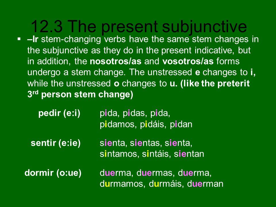 –Ir stem-changing verbs have the same stem changes in the subjunctive as they do in the present indicative, but in addition, the nosotros/as and vosotros/as forms undergo a stem change. The unstressed e changes to i, while the unstressed o changes to u. (like the preterit 3rd person stem change)