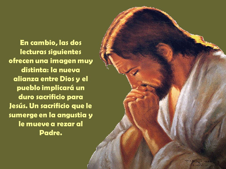 En cambio, las dos lecturas siguientes ofrecen una imagen muy distinta: la nueva alianza entre Dios y el pueblo implicará un duro sacrificio para Jesús.