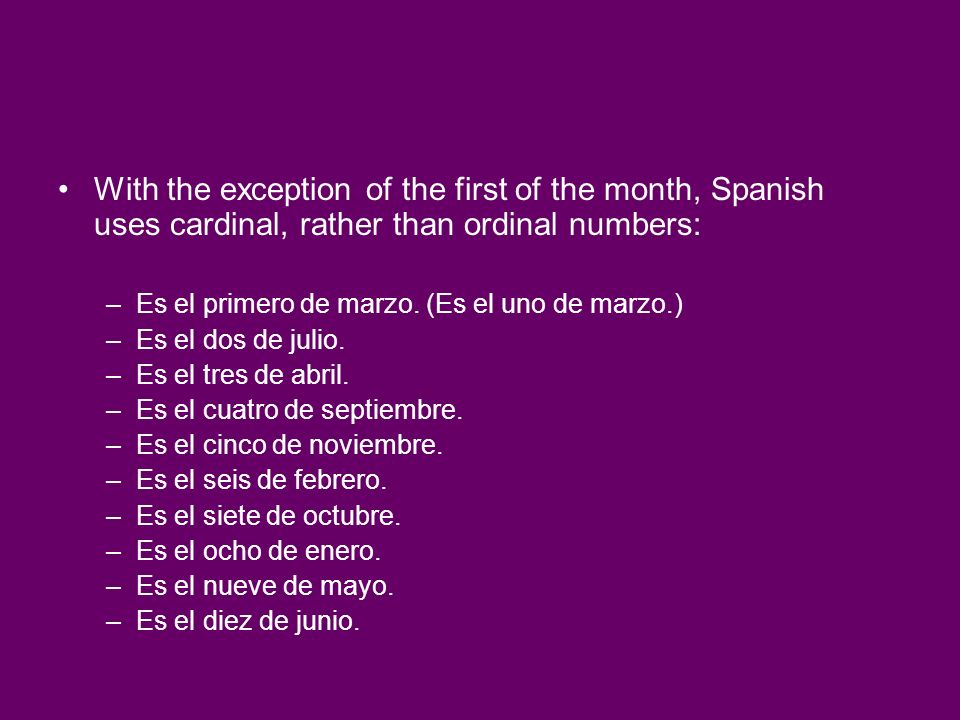With the exception of the first of the month, Spanish uses cardinal, rather than ordinal numbers: