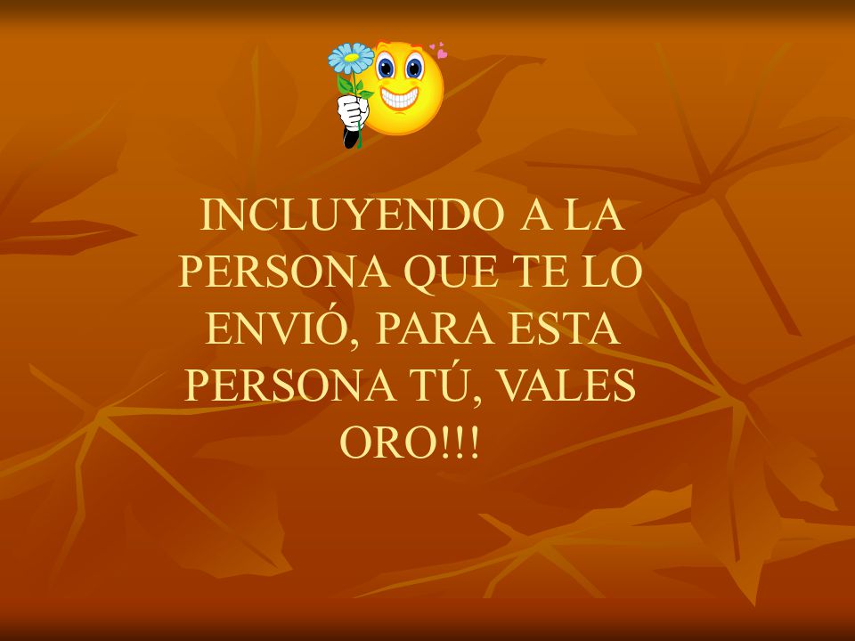INCLUYENDO A LA PERSONA QUE TE LO ENVIÓ, PARA ESTA PERSONA TÚ, VALES ORO!!!