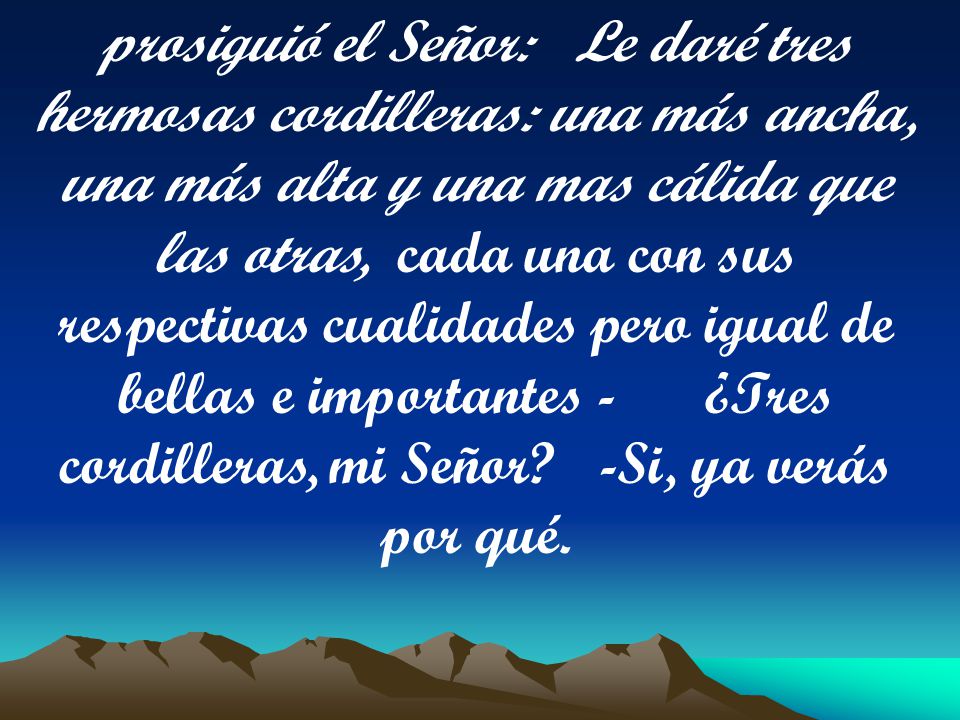 prosiguió el Señor: Le daré tres hermosas cordilleras: una más ancha, una más alta y una mas cálida que las otras, cada una con sus respectivas cualidades pero igual de bellas e importantes - ¿Tres cordilleras, mi Señor.