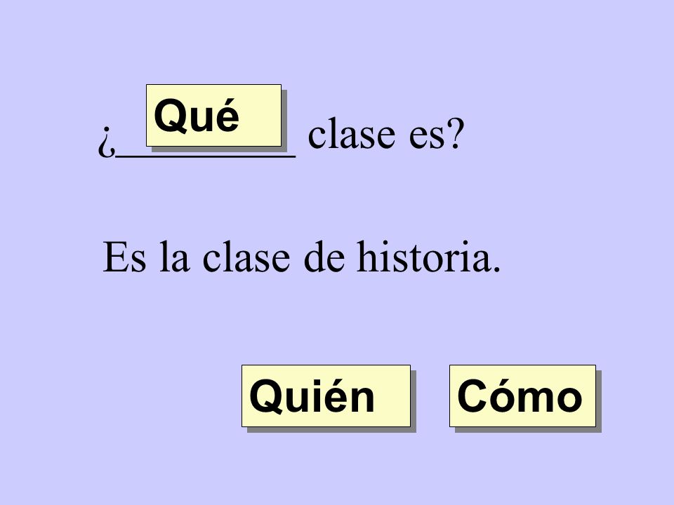 Qué ¿________ clase es Es la clase de historia. Quién Cómo