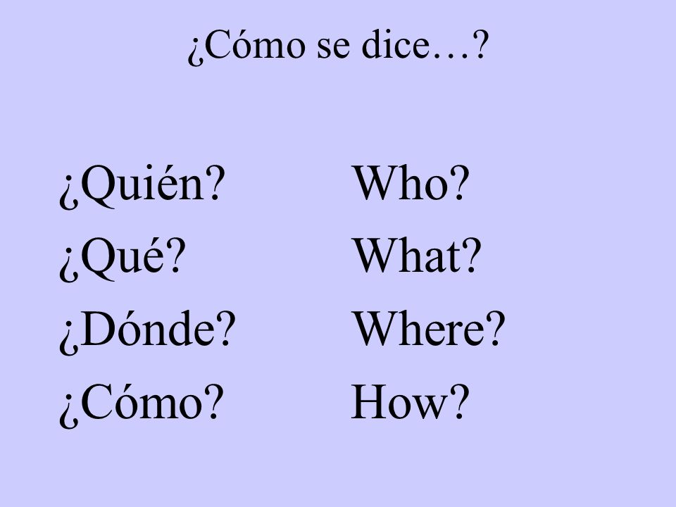¿Cómo se dice… ¿Quién ¿Qué ¿Dónde ¿Cómo Who What Where How