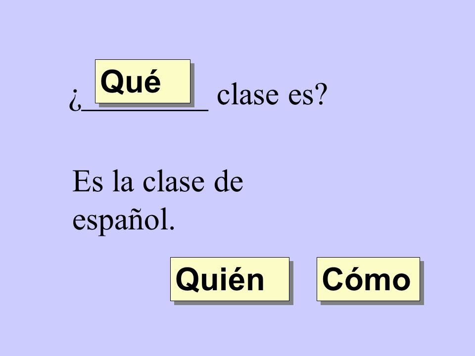 Qué ¿________ clase es Es la clase de español. Quién Cómo