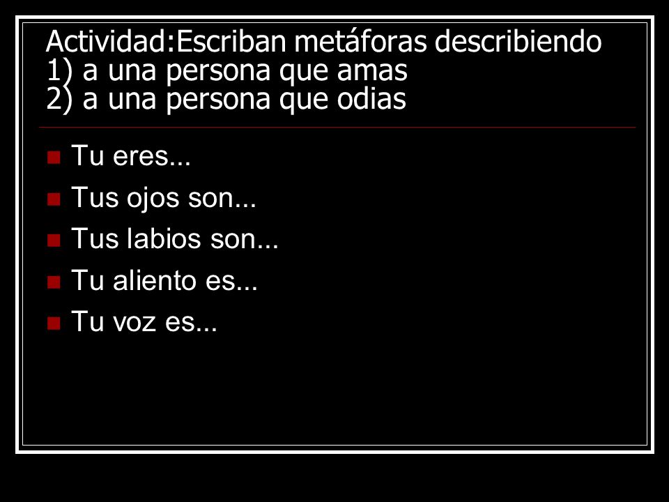 Actividad:Escriban metáforas describiendo 1) a una persona que amas 2) a una persona que odias