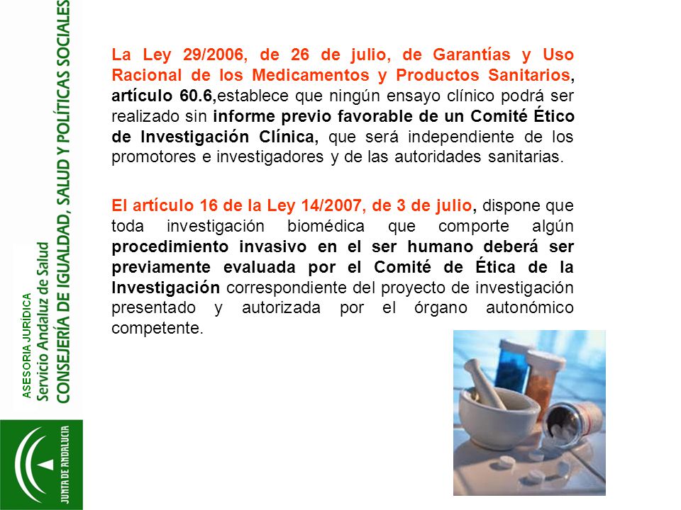 La Ley 29/2006, de 26 de julio, de Garantías y Uso Racional de los Medicamentos y Productos Sanitarios, artículo 60.6,establece que ningún ensayo clínico podrá ser realizado sin informe previo favorable de un Comité Ético de Investigación Clínica, que será independiente de los promotores e investigadores y de las autoridades sanitarias.