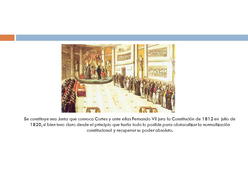 Se constituye una Junta que convoca Cortes y ante ellas Fernando VII jura la Constitución de 1812 en julio de 1820, si bien tuvo claro desde el principio que haría todo lo posible para obstaculizar la normalización constitucional y recuperar su poder absoluto.