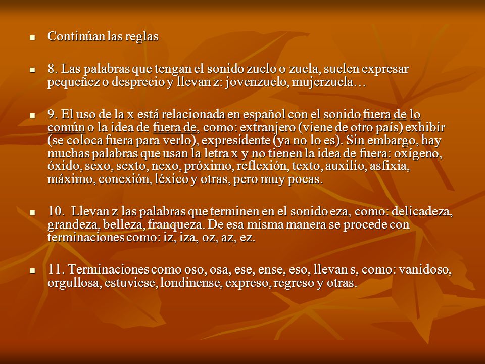Continúan las reglas 8. Las palabras que tengan el sonido zuelo o zuela, suelen expresar pequeñez o desprecio y llevan z: jovenzuelo, mujerzuela…