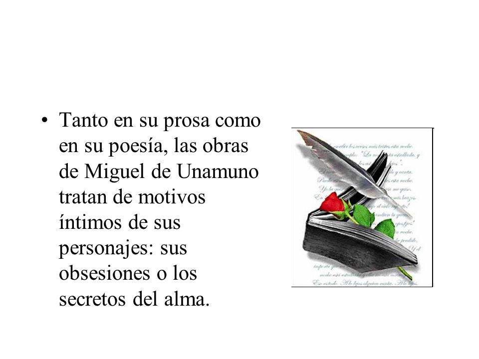 Tanto en su prosa como en su poesía, las obras de Miguel de Unamuno tratan de motivos íntimos de sus personajes: sus obsesiones o los secretos del alma.