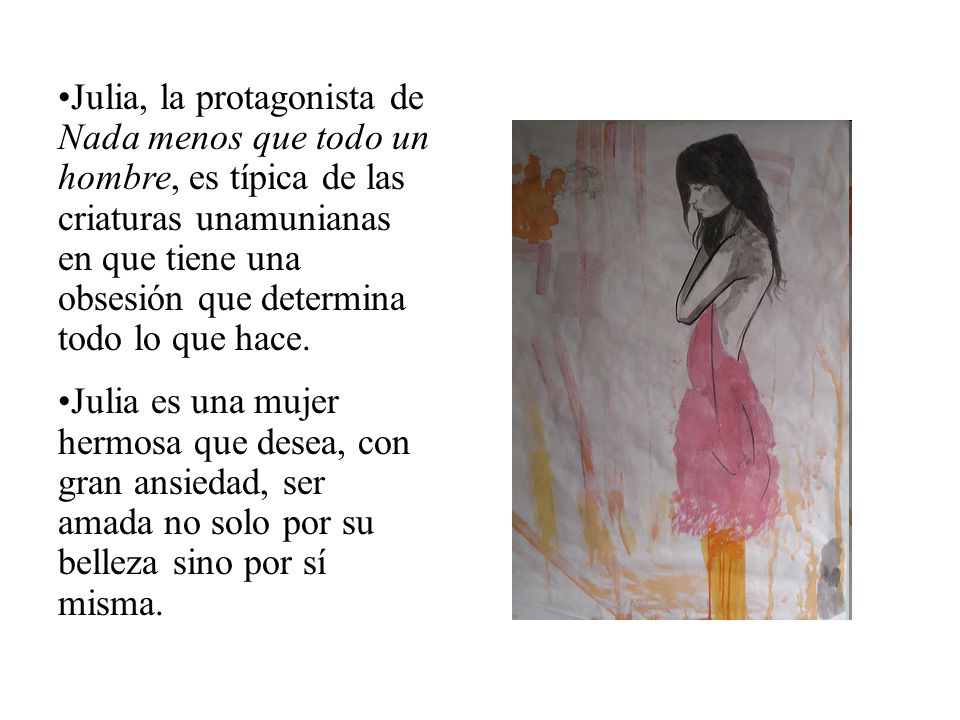 Julia, la protagonista de Nada menos que todo un hombre, es típica de las criaturas unamunianas en que tiene una obsesión que determina todo lo que hace.