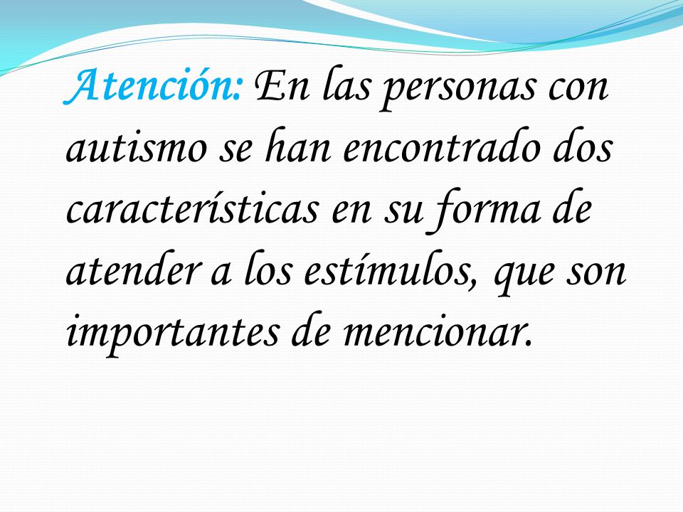 Atención: En las personas con autismo se han encontrado dos características en su forma de atender a los estímulos, que son importantes de mencionar.