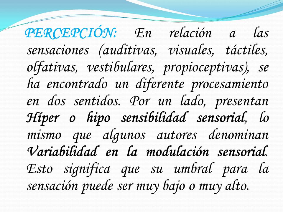 PERCEPCIÓN: En relación a las sensaciones (auditivas, visuales, táctiles, olfativas, vestibulares, propioceptivas), se ha encontrado un diferente procesamiento en dos sentidos.