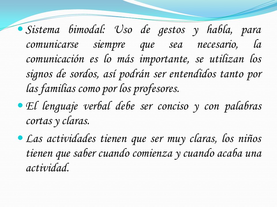 Sistema bimodal: Uso de gestos y habla, para comunicarse siempre que sea necesario, la comunicación es lo más importante, se utilizan los signos de sordos, así podrán ser entendidos tanto por las familias como por los profesores.