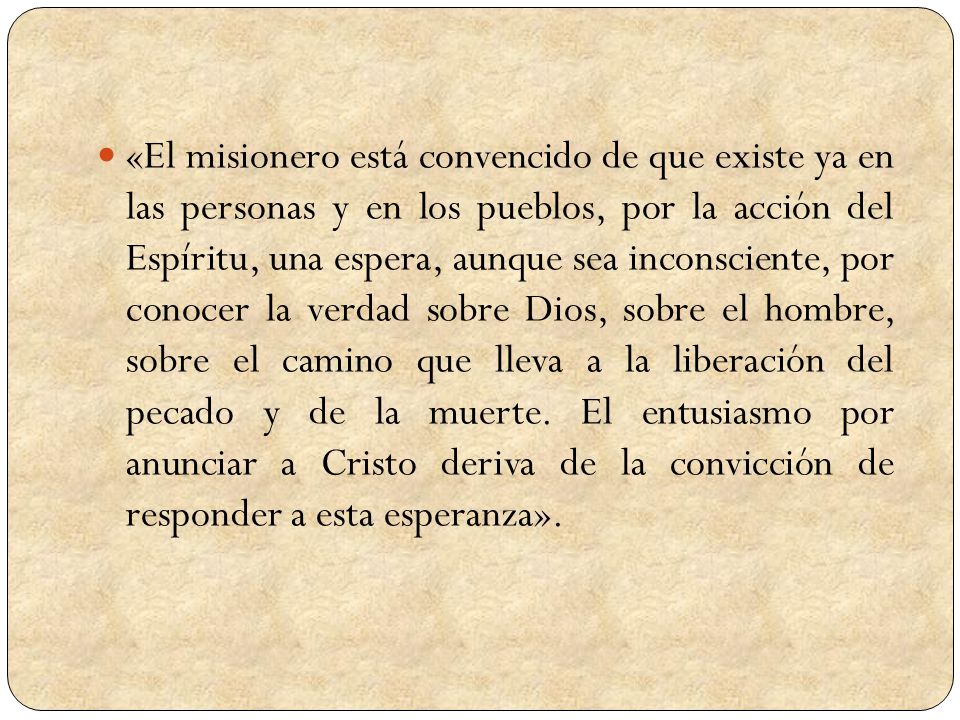 «El misionero está convencido de que existe ya en las personas y en los pueblos, por la acción del Espíritu, una espera, aunque sea inconsciente, por conocer la verdad sobre Dios, sobre el hombre, sobre el camino que lleva a la liberación del pecado y de la muerte.