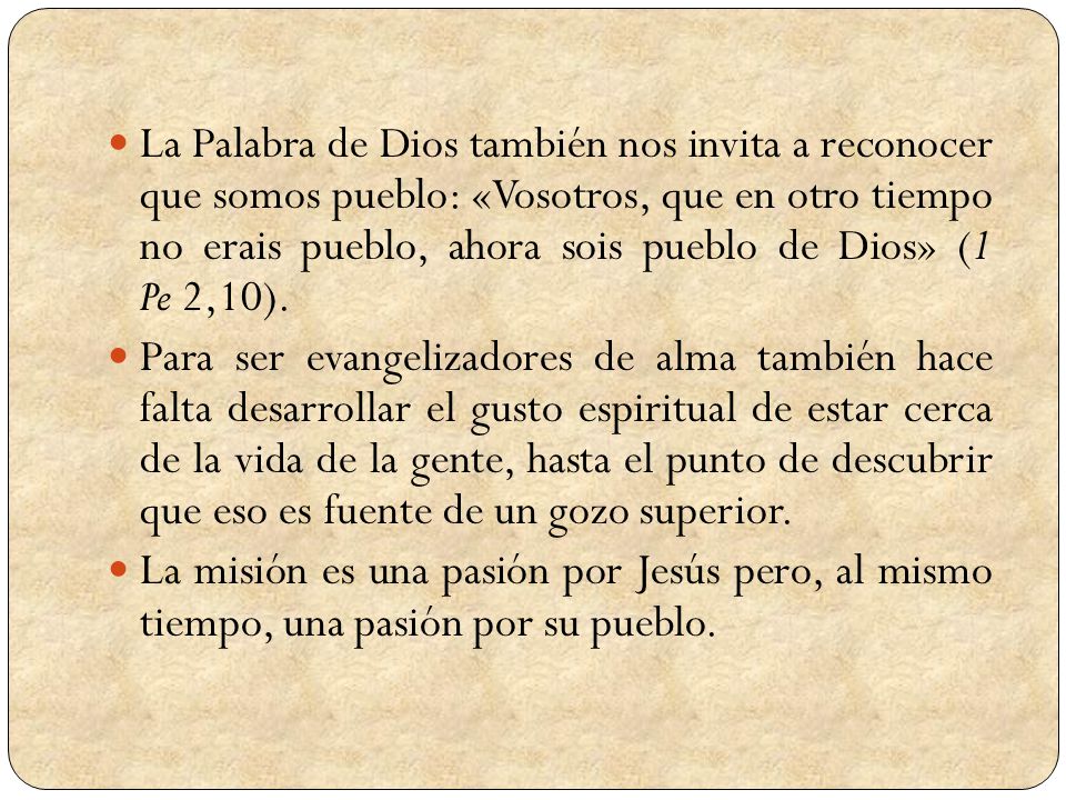La Palabra de Dios también nos invita a reconocer que somos pueblo: «Vosotros, que en otro tiempo no erais pueblo, ahora sois pueblo de Dios» (1 Pe 2,10).