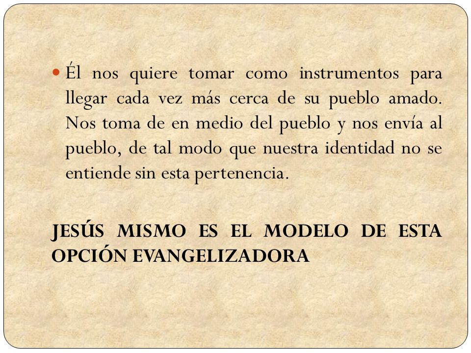 Él nos quiere tomar como instrumentos para llegar cada vez más cerca de su pueblo amado. Nos toma de en medio del pueblo y nos envía al pueblo, de tal modo que nuestra identidad no se entiende sin esta pertenencia.