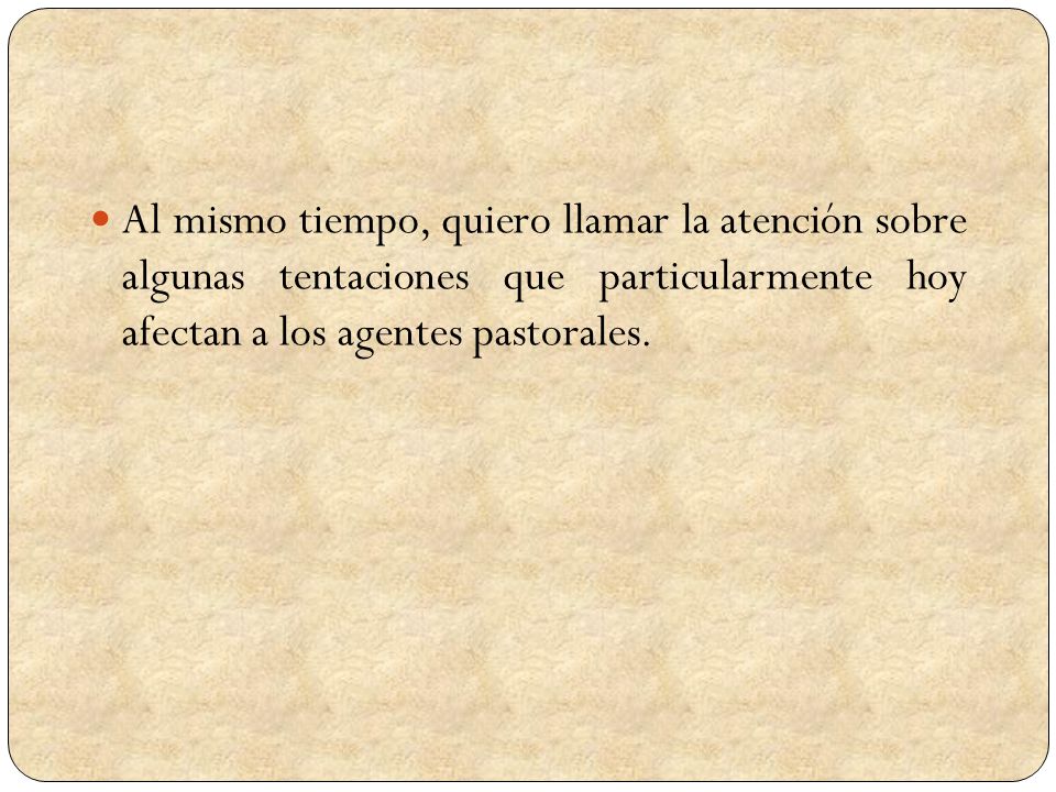Al mismo tiempo, quiero llamar la atención sobre algunas tentaciones que particularmente hoy afectan a los agentes pastorales.