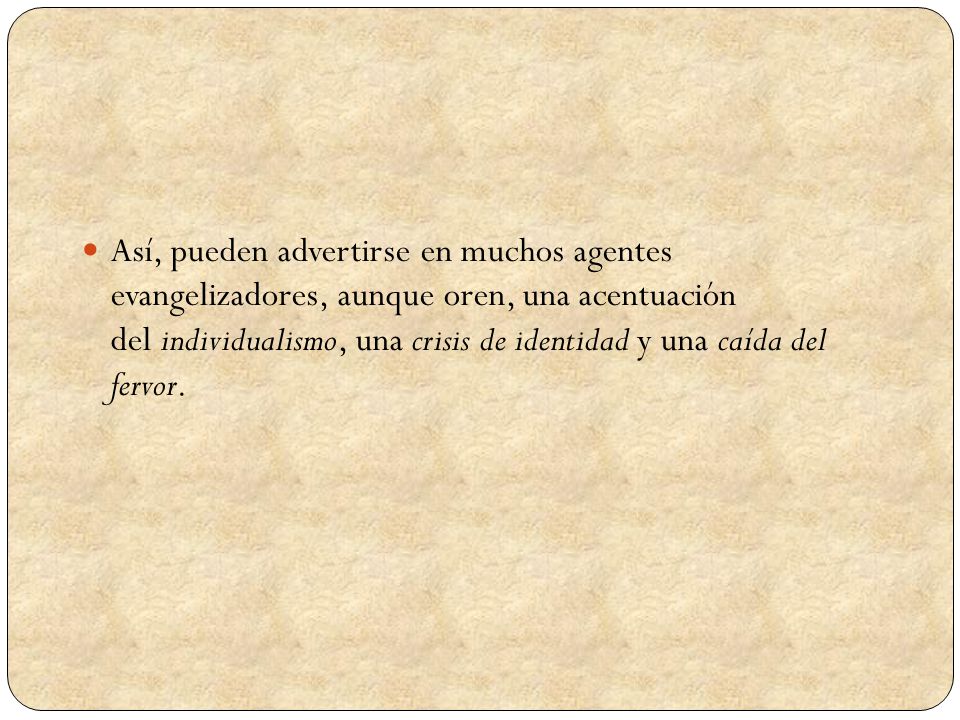 Así, pueden advertirse en muchos agentes evangelizadores, aunque oren, una acentuación del individualismo, una crisis de identidad y una caída del fervor.