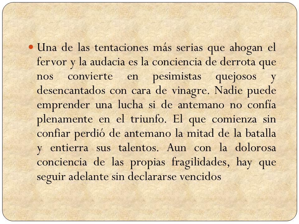 Una de las tentaciones más serias que ahogan el fervor y la audacia es la conciencia de derrota que nos convierte en pesimistas quejosos y desencantados con cara de vinagre.