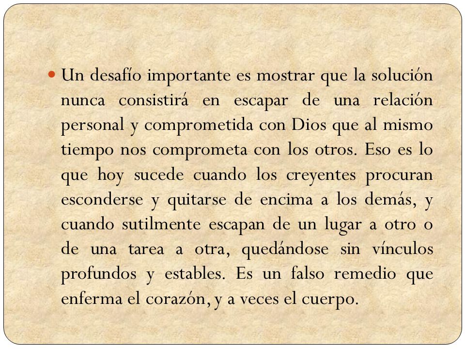 Un desafío importante es mostrar que la solución nunca consistirá en escapar de una relación personal y comprometida con Dios que al mismo tiempo nos comprometa con los otros.