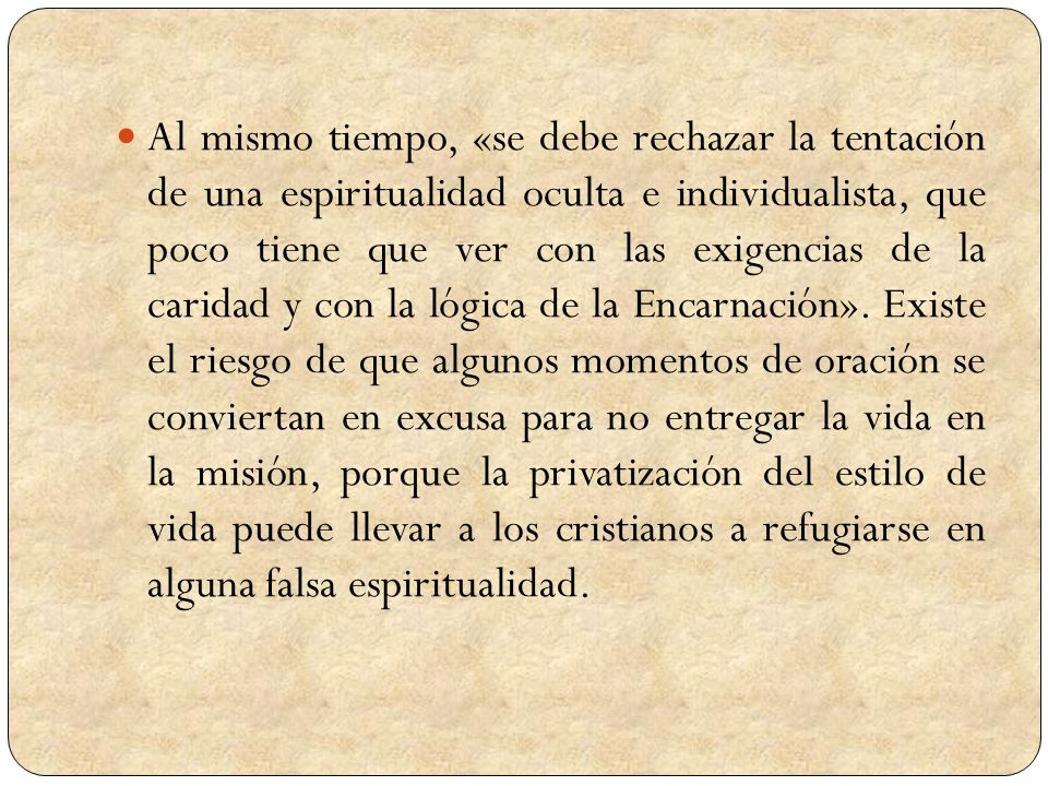 Al mismo tiempo, «se debe rechazar la tentación de una espiritualidad oculta e individualista, que poco tiene que ver con las exigencias de la caridad y con la lógica de la Encarnación».