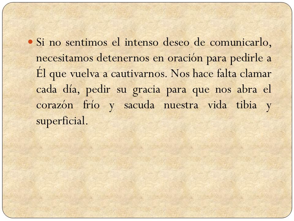 Si no sentimos el intenso deseo de comunicarlo, necesitamos detenernos en oración para pedirle a Él que vuelva a cautivarnos.