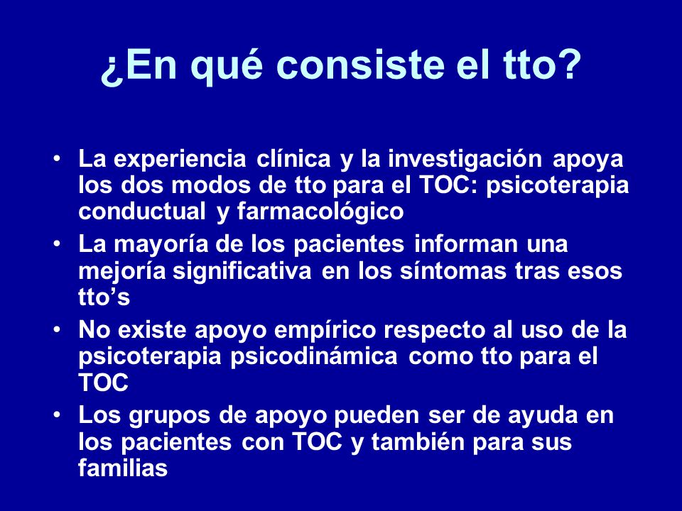 ¿En qué consiste el tto La experiencia clínica y la investigación apoya los dos modos de tto para el TOC: psicoterapia conductual y farmacológico.