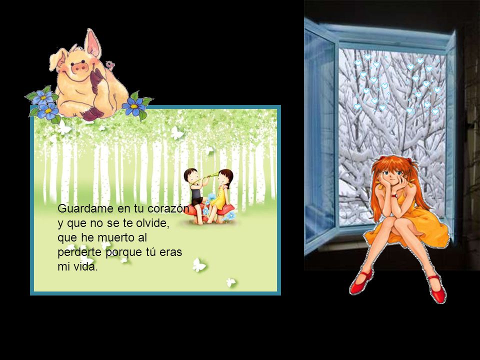 Guardame en tu corazón y que no se te olvide, que he muerto al perderte porque tú eras mi vida.