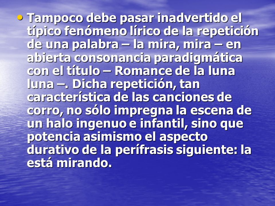 Tampoco debe pasar inadvertido el típico fenómeno lírico de la repetición de una palabra – la mira, mira – en abierta consonancia paradigmática con el título – Romance de la luna luna –.