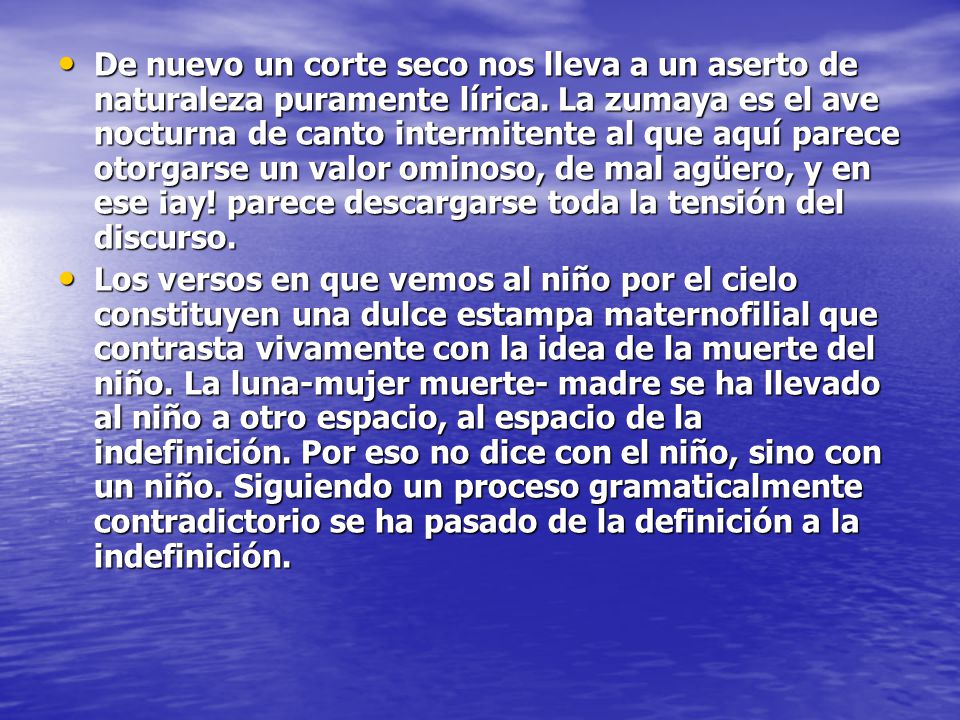 De nuevo un corte seco nos lleva a un aserto de naturaleza puramente lírica. La zumaya es el ave nocturna de canto intermitente al que aquí parece otorgarse un valor ominoso, de mal agüero, y en ese ¡ay! parece descargarse toda la tensión del discurso.