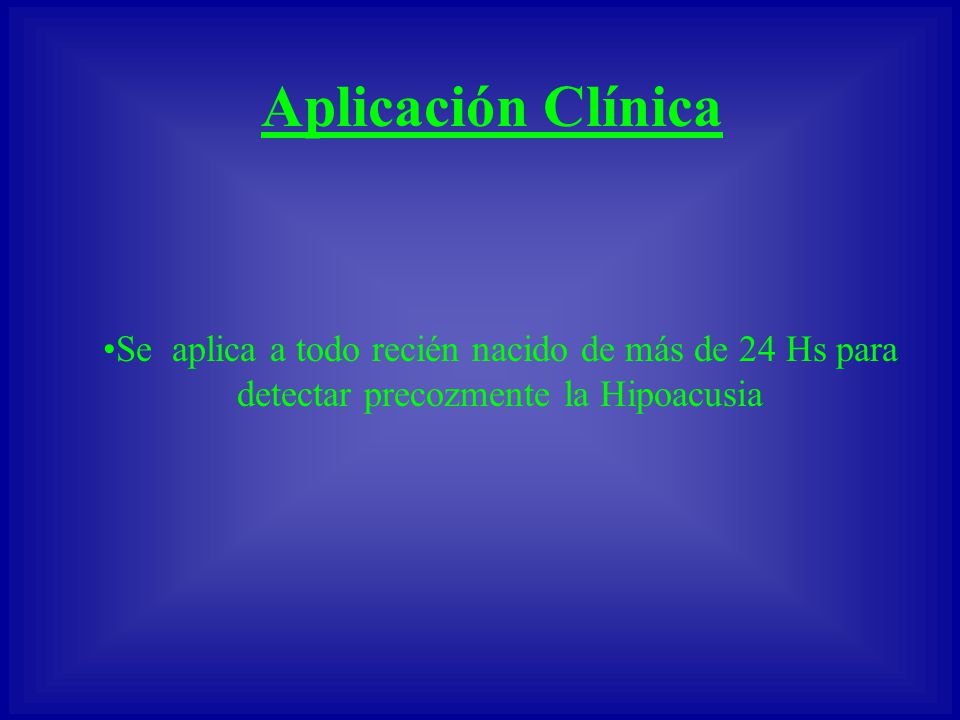 Aplicación Clínica Se aplica a todo recién nacido de más de 24 Hs para detectar precozmente la Hipoacusia.