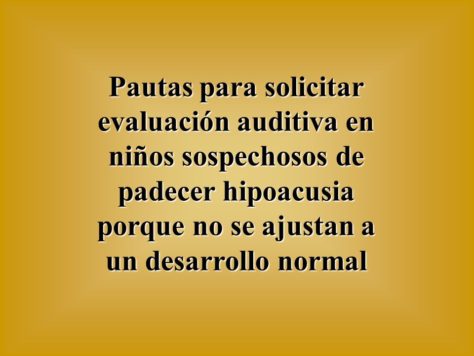 Pautas para solicitar evaluación auditiva en niños sospechosos de padecer hipoacusia porque no se ajustan a un desarrollo normal