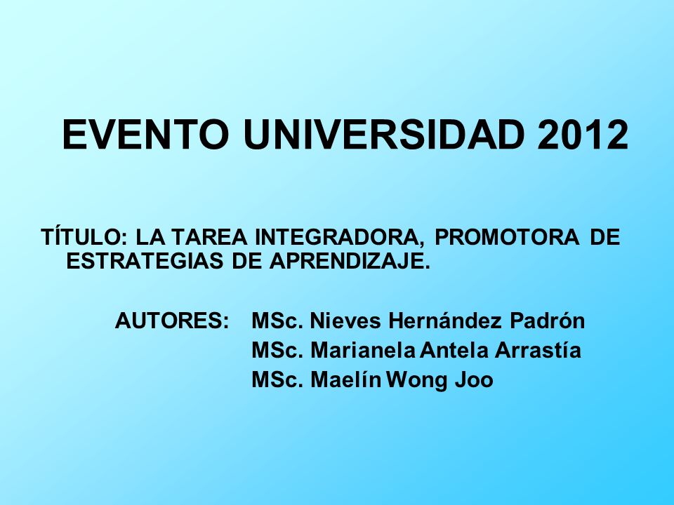 EVENTO UNIVERSIDAD 2012 TÍTULO: LA TAREA INTEGRADORA, PROMOTORA DE ESTRATEGIAS DE APRENDIZAJE. AUTORES: MSc. Nieves Hernández Padrón.