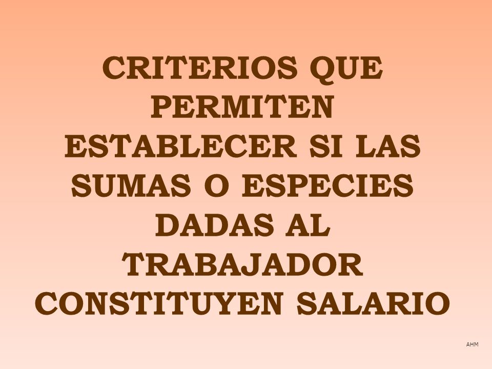 CRITERIOS QUE PERMITEN ESTABLECER SI LAS SUMAS O ESPECIES DADAS AL TRABAJADOR CONSTITUYEN SALARIO