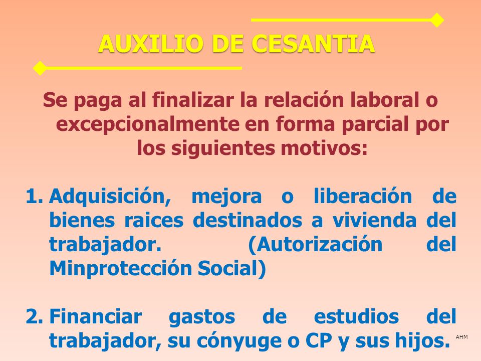 AUXILIO DE CESANTIA Se paga al finalizar la relación laboral o excepcionalmente en forma parcial por los siguientes motivos: