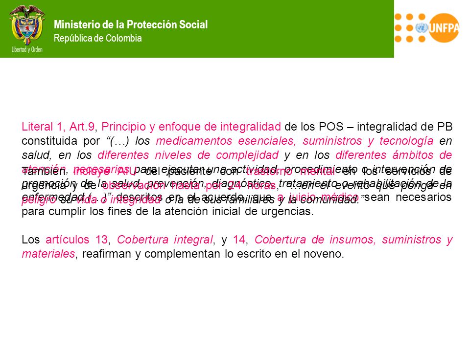Literal 1, Art.9, Principio y enfoque de integralidad de los POS – integralidad de PB constituida por (…) los medicamentos esenciales, suministros y tecnología en salud, en los diferentes niveles de complejidad y en los diferentes ámbitos de atención, necesarios para ejecutar una actividad, procedimiento o intervención de promoción de la salud, prevención, diagnóstico, tratamiento o rehabilitación de la enfermedad,(…) descritos en el acuerdo, que a juicio médico sean necesarios para cumplir los fines de la atención inicial de urgencias.