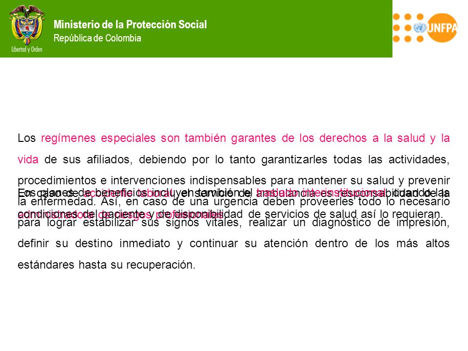 Los regímenes especiales son también garantes de los derechos a la salud y la vida de sus afiliados, debiendo por lo tanto garantizarles todas las actividades, procedimientos e intervenciones indispensables para mantener su salud y prevenir la enfermedad. Así, en caso de una urgencia deben proveerles todo lo necesario para lograr estabilizar sus signos vitales, realizar un diagnóstico de impresión, definir su destino inmediato y continuar su atención dentro de los más altos estándares hasta su recuperación.
