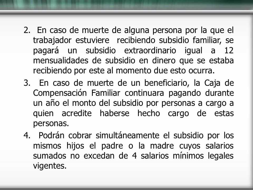 2. En caso de muerte de alguna persona por la que el trabajador estuviere recibiendo subsidio familiar, se pagará un subsidio extraordinario igual a 12 mensualidades de subsidio en dinero que se estaba recibiendo por este al momento due esto ocurra.