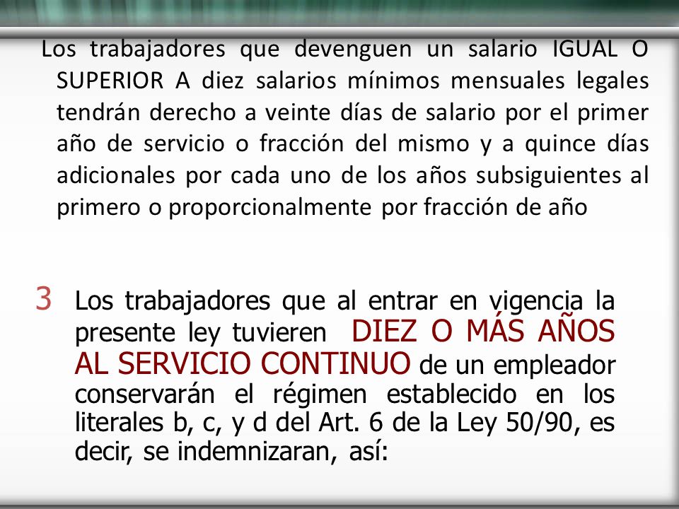 Los trabajadores que devenguen un salario IGUAL O SUPERIOR A diez salarios mínimos mensuales legales tendrán derecho a veinte días de salario por el primer año de servicio o fracción del mismo y a quince días adicionales por cada uno de los años subsiguientes al primero o proporcionalmente por fracción de año